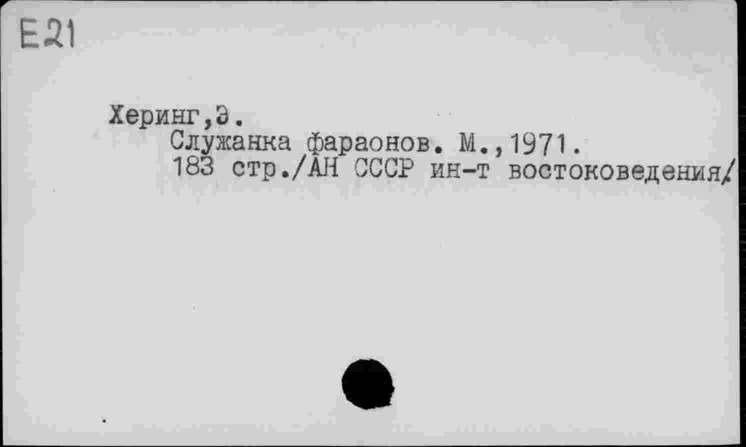 ﻿ЕЛІ
Херинг,Э.
Служанка фараонов. М.,1971.
183 стр./АН СССР ин-т востоковедения/